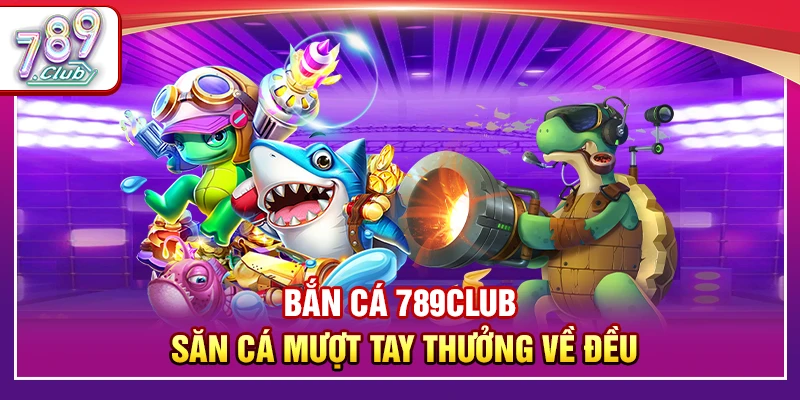 Bắn Cá 789Club – Săn Cá Mượt Tay Thưởng Về Đều